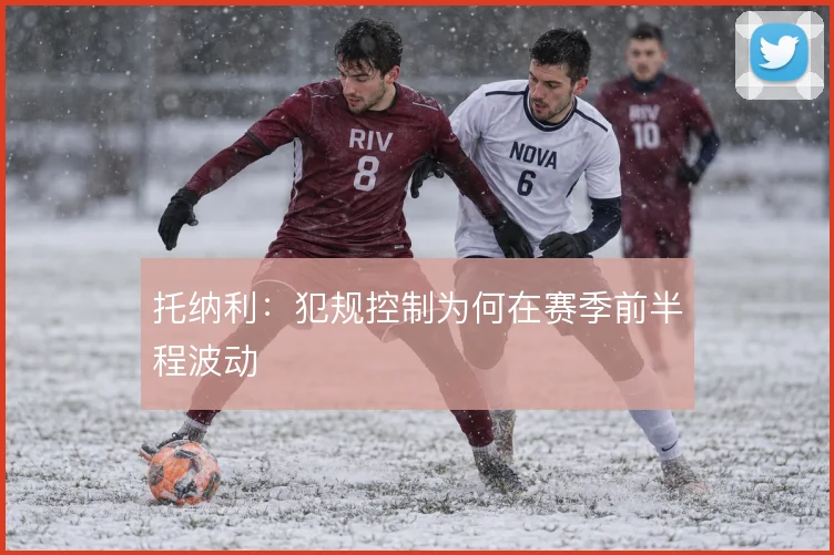托纳利：犯规控制为何在赛季前半程波动