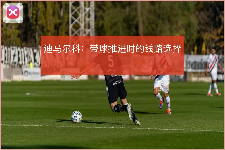 迪马尔科：带球推进时的线路选择