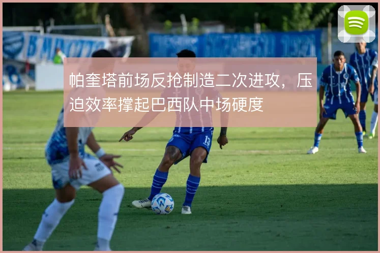 帕奎塔前场反抢制造二次进攻，压迫效率撑起巴西队中场硬度
