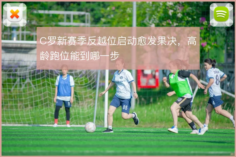 C罗新赛季反越位启动愈发果决,高龄跑位能到哪一步