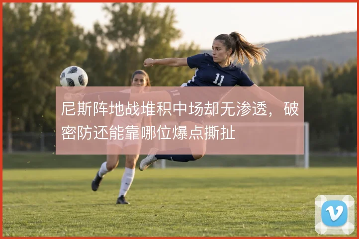 尼斯阵地战堆积中场却无渗透，破密防还能靠哪位爆点撕扯