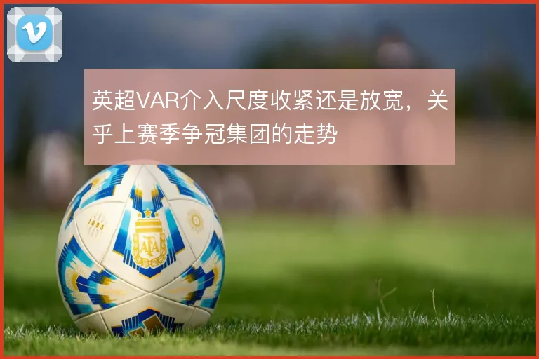 英超VAR介入尺度收紧还是放宽，关乎上赛季争冠集团的走势