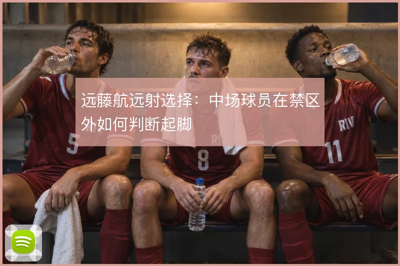 远藤航远射选择:中场球员在禁区外如何判断起脚