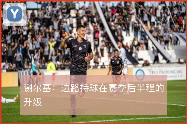 谢尔基：边路持球在赛季后半程的升级