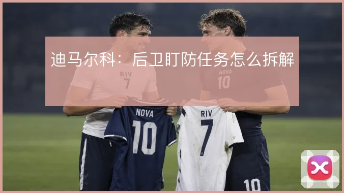 迪马尔科：后卫盯防任务怎么拆解