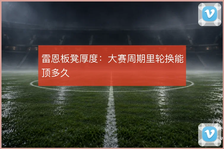 雷恩板凳厚度：大赛周期里轮换能顶多久
