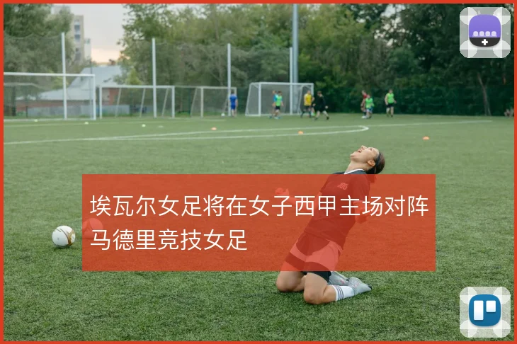 埃瓦尔女足将在女子西甲主场对阵马德里竞技女足