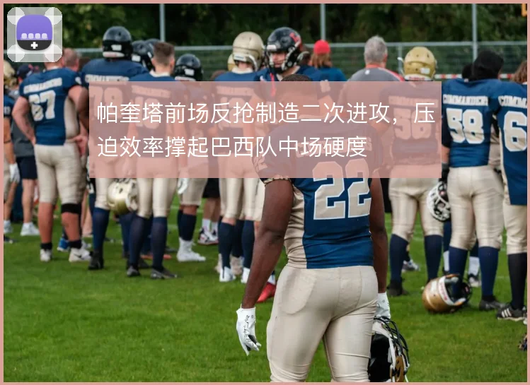 帕奎塔前场反抢制造二次进攻，压迫效率撑起巴西队中场硬度