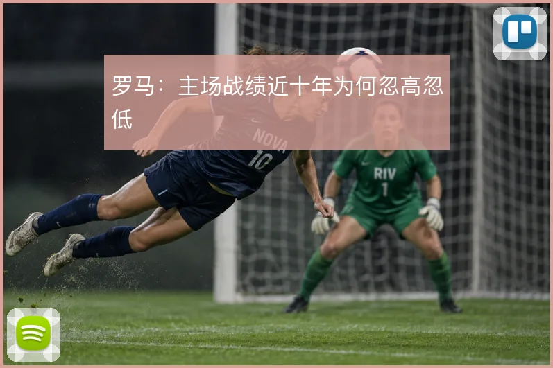罗马:主场战绩近十年为何忽高忽低