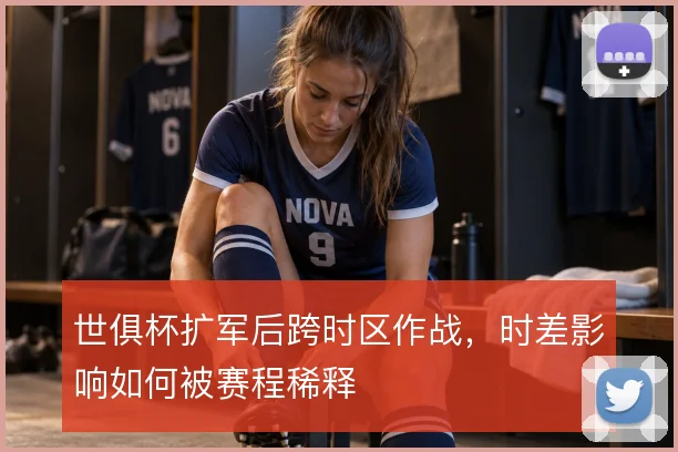 世俱杯扩军后跨时区作战，时差影响如何被赛程稀释