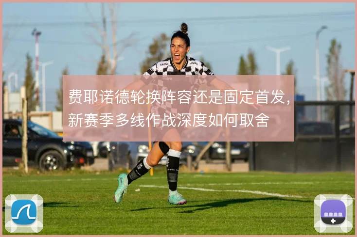 费耶诺德轮换阵容还是固定首发，新赛季多线作战深度如何取舍