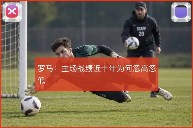 罗马：主场战绩近十年为何忽高忽低
