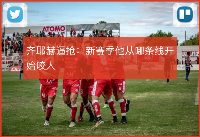 齐耶赫逼抢：新赛季他从哪条线开始咬人