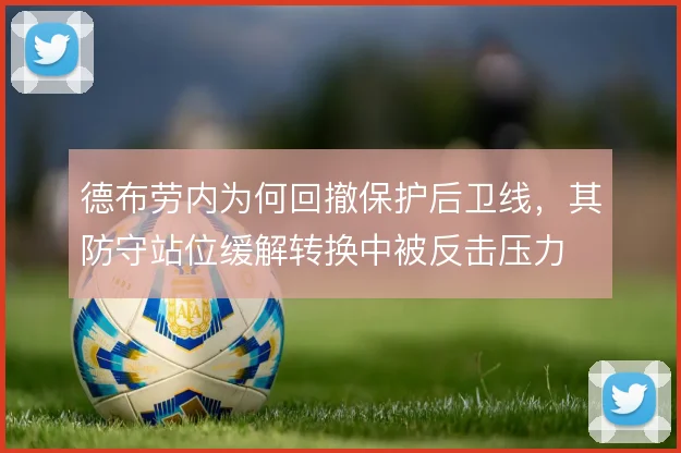 德布劳内为何回撤保护后卫线，其防守站位缓解转换中被反击压力