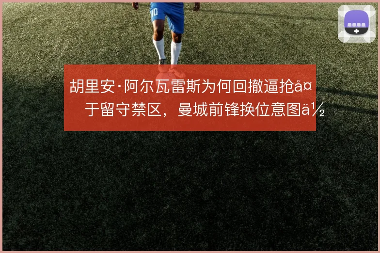 胡里安·阿尔瓦雷斯为何回撤逼抢多于留守禁区，曼城前锋换位意图何在