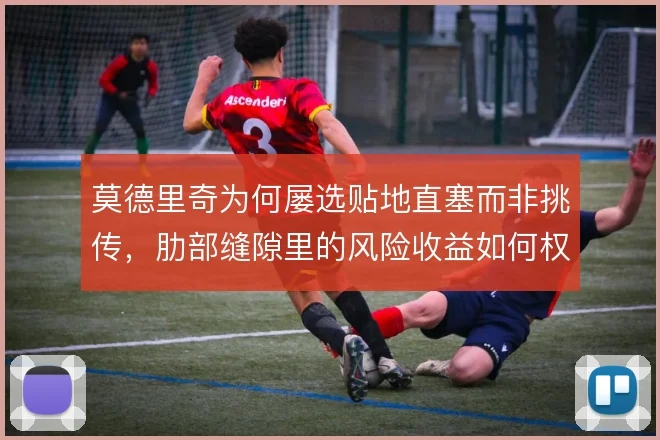 莫德里奇为何屡选贴地直塞而非挑传，肋部缝隙里的风险收益如何权衡