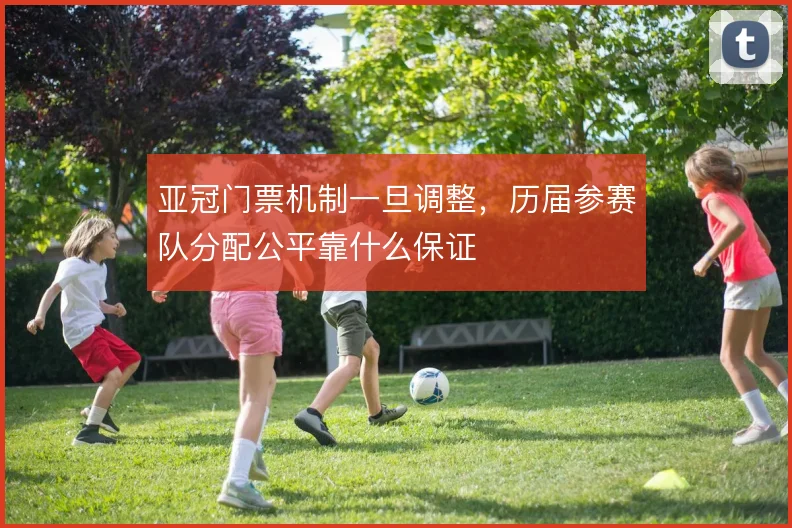 亚冠门票机制一旦调整，历届参赛队分配公平靠什么保证
