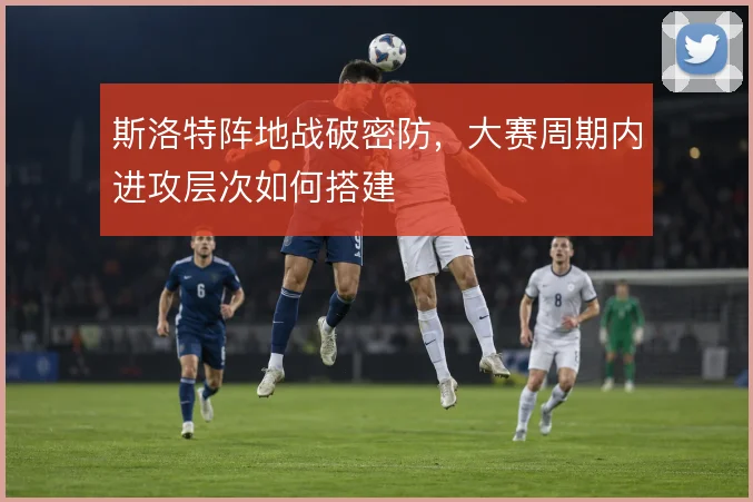 斯洛特阵地战破密防，大赛周期内进攻层次如何搭建
