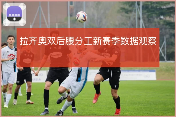 拉齐奥双后腰分工新赛季数据观察