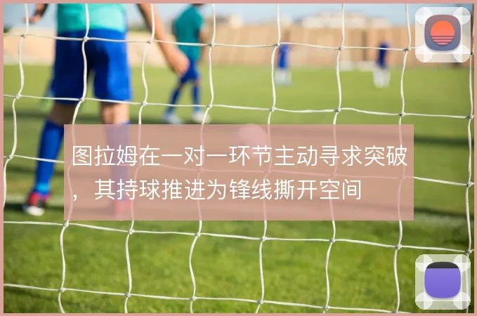 图拉姆在一对一环节主动寻求突破，其持球推进为锋线撕开空间