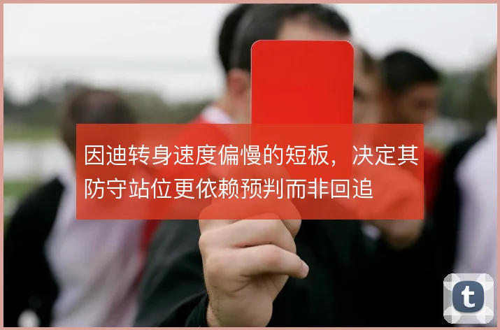 因迪转身速度偏慢的短板，决定其防守站位更依赖预判而非回追