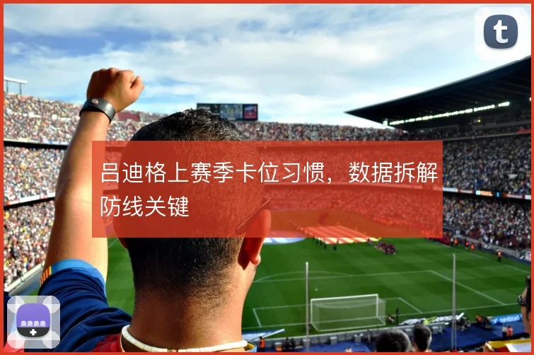 吕迪格上赛季卡位习惯，数据拆解防线关键
