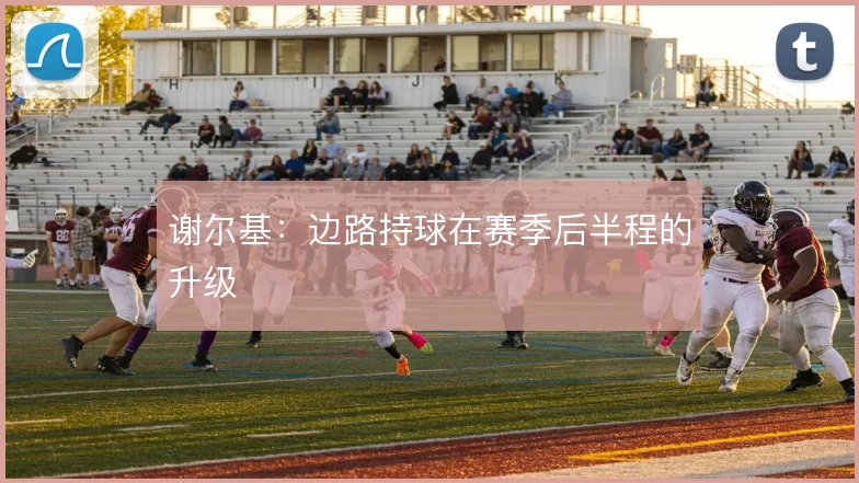 谢尔基：边路持球在赛季后半程的升级