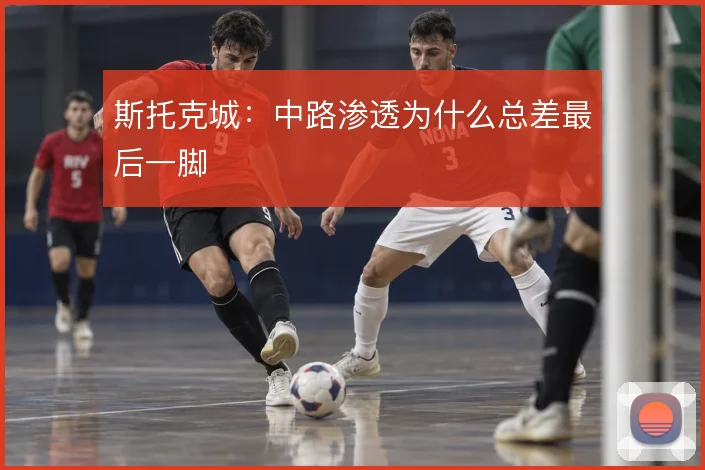 斯托克城：中路渗透为什么总差最后一脚