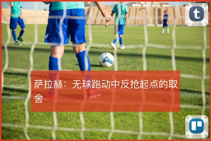 萨拉赫：无球跑动中反抢起点的取舍