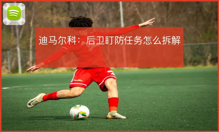迪马尔科：后卫盯防任务怎么拆解