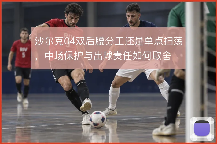沙尔克04双后腰分工还是单点扫荡，中场保护与出球责任如何取舍