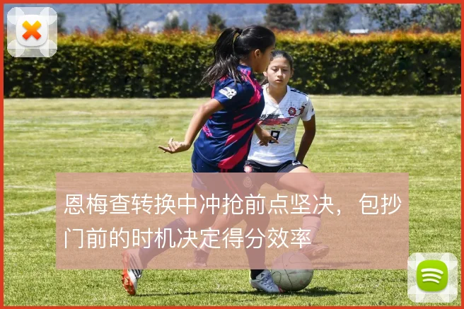 恩梅查转换中冲抢前点坚决，包抄门前的时机决定得分效率