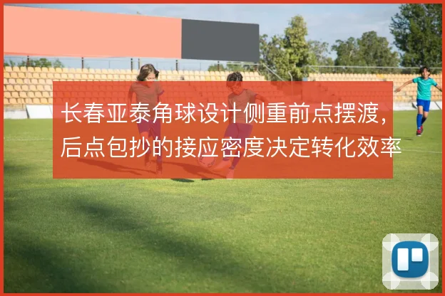 长春亚泰角球设计侧重前点摆渡，后点包抄的接应密度决定转化效率