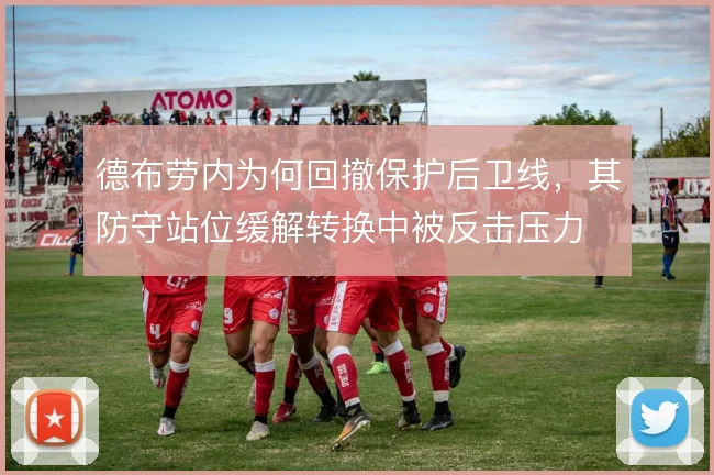 德布劳内为何回撤保护后卫线，其防守站位缓解转换中被反击压力