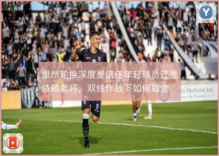 里昂轮换深度是信任年轻球员还是依赖老将，双线作战下如何取舍
