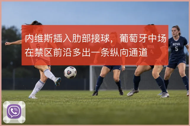 内维斯插入肋部接球，葡萄牙中场在禁区前沿多出一条纵向通道