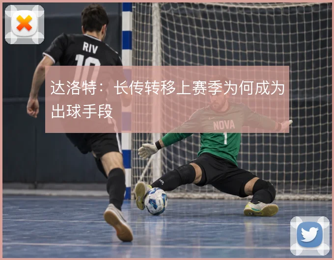 达洛特：长传转移上赛季为何成为出球手段