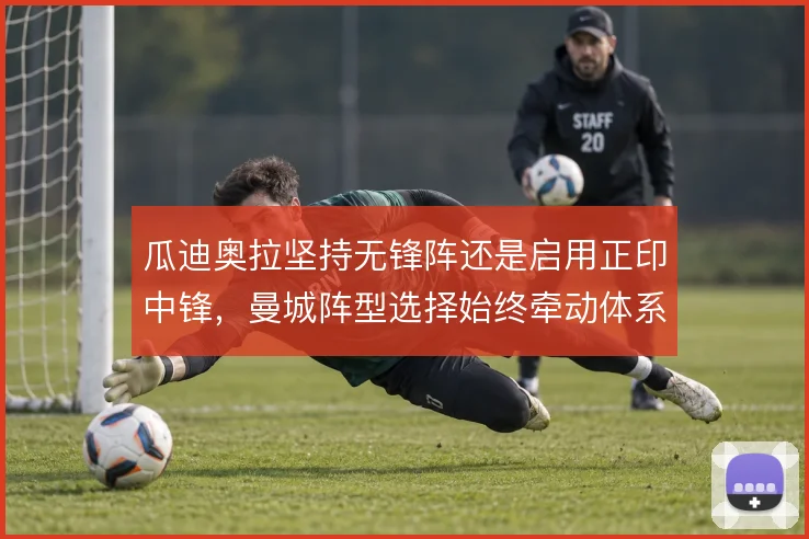 瓜迪奥拉坚持无锋阵还是启用正印中锋，曼城阵型选择始终牵动体系走向