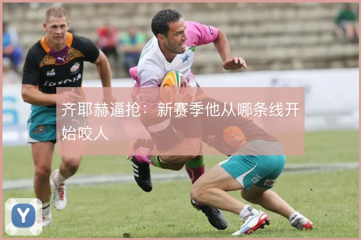 齐耶赫逼抢：新赛季他从哪条线开始咬人