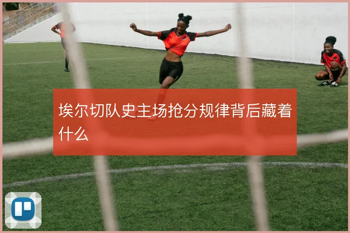 埃尔切队史主场抢分规律背后藏着什么