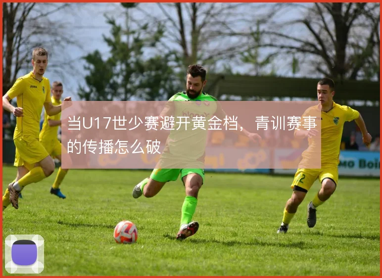 当U17世少赛避开黄金档，青训赛事的传播怎么破