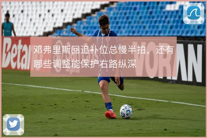 邓弗里斯回追补位总慢半拍，还有哪些调整能保护右路纵深