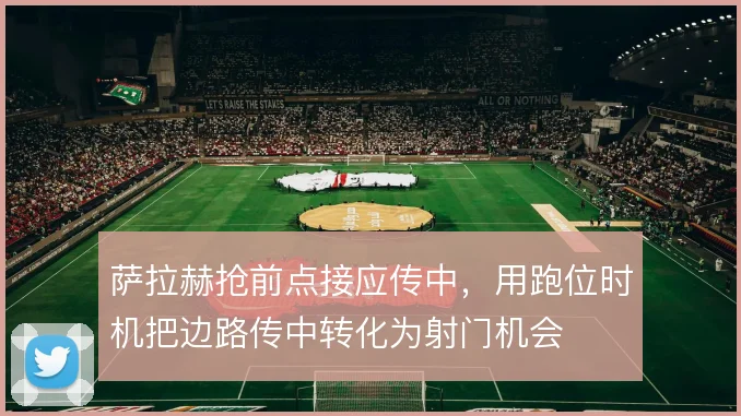 萨拉赫抢前点接应传中，用跑位时机把边路传中转化为射门机会