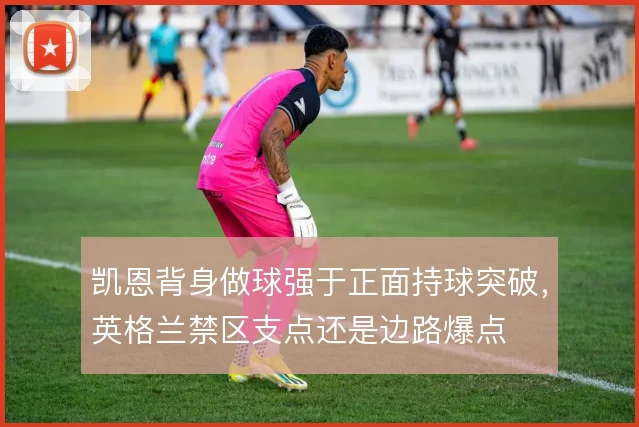 凯恩背身做球强于正面持球突破，英格兰禁区支点还是边路爆点