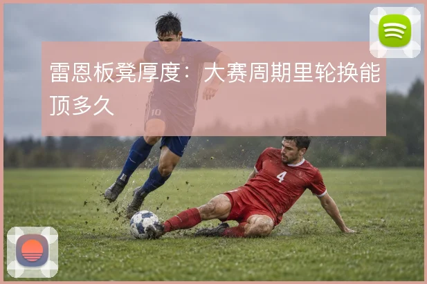 雷恩板凳厚度：大赛周期里轮换能顶多久