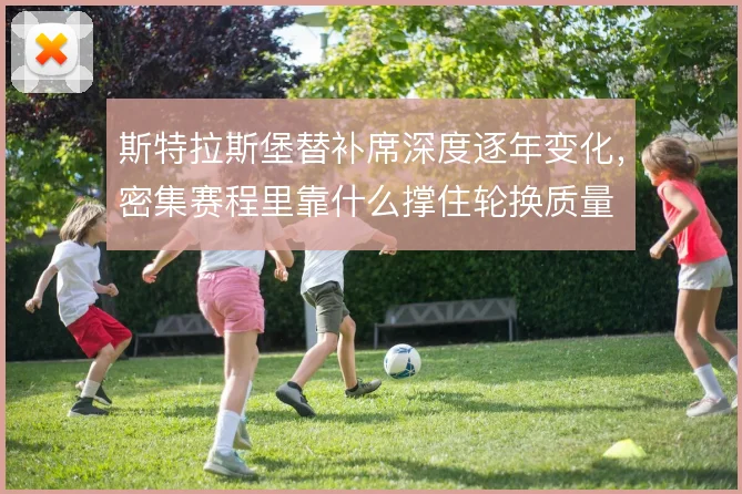 斯特拉斯堡替补席深度逐年变化，密集赛程里靠什么撑住轮换质量