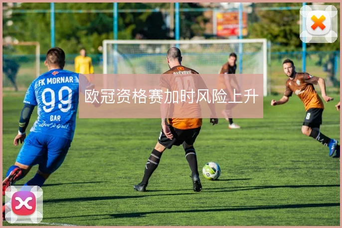 欧冠资格赛加时风险上升