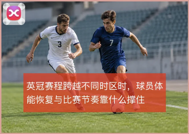 英冠赛程跨越不同时区时,球员体能恢复与比赛节奏靠什么撑住