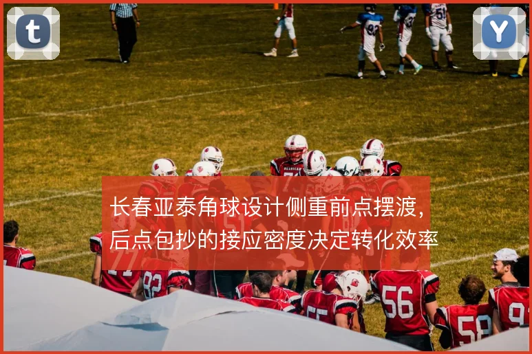 长春亚泰角球设计侧重前点摆渡，后点包抄的接应密度决定转化效率