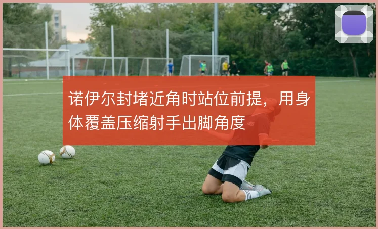 诺伊尔封堵近角时站位前提，用身体覆盖压缩射手出脚角度